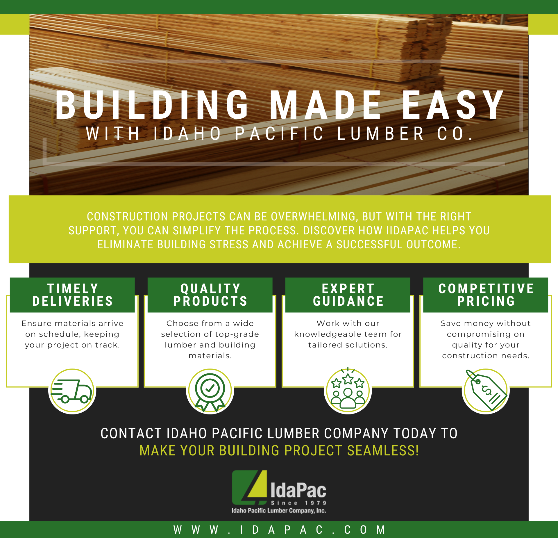 Building Made Easy with Idaho Pacific Lumber Company
Construction projects can be overwhelming, but with the right support, you can simplify the process. Discover how IIdaPac helps you eliminate building stress and achieve a successful outcome.
Timely Deliveries
Ensure materials arrive on schedule, keeping your project on track.
Quality Products
Choose from a wide selection of top-grade lumber and building materials.
Expert Guidance
Work with our knowledgeable team for tailored solutions.
Competitive Pricing
Save money without compromising on quality for your construction needs.
Contact Idaho Pacific Lumber Company today to make your building project seamless!
